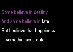 Some believe in destiny

And some believe in fate

But I believe that happiness

ls somethin' we create