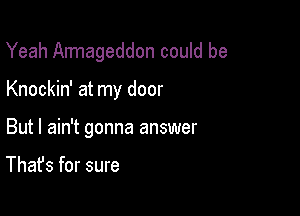 Yeah Almageddon could be

Knockin' at my door

But I ain't gonna answer

That's for sure