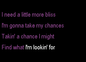 I need a little more bliss

I'm gonna take my chances

Takin' a chance I might

Find what I'm lookin' for