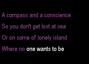 A compass and a conscience

So you don't get lost at sea

Or on some of lonely island

Where no one wants to be