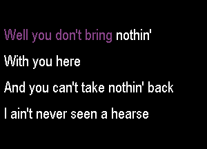 Well you don't bring nothin'

With you here
And you can't take nothin' back

I ain't never seen a hearse