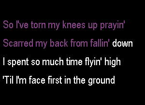 So I've torn my knees up prayin'
Scarred my back from fallin' down

I spent so much time Hyin' high

'Til I'm face first in the ground