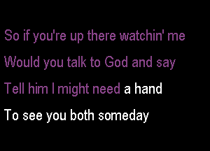 So if you're up there watchin' me

Would you talk to God and say

Tell him I might need a hand

To see you both someday