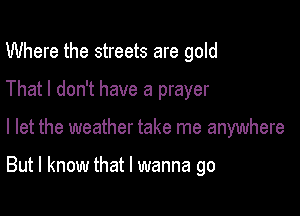 Where the streets are gold
That I don't have a prayer

I let the weather take me anywhere

But I know that I wanna go