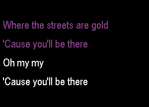 Where the streets are gold

'Cause you'll be there
Oh my my

'Cause you'll be there