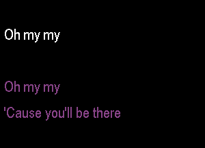 Oh my my

Oh my my

'Cause you'll be there