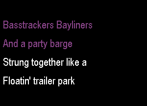 Basstrackers Bayliners
And a party barge
Strung together like a

Floatin' trailer park