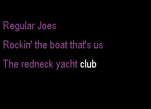 Regular Joes

Rockin' the boat thafs us

The redneck yacht club