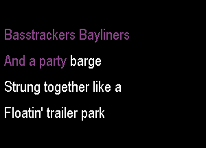 Basstrackers Bayliners
And a party barge
Strung together like a

Floatin' trailer park