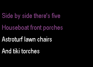 Side by side there's five

Houseboat front porches

Astroturf lawn chairs
And tiki torches