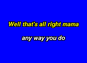 We that's all right mama

any way you do