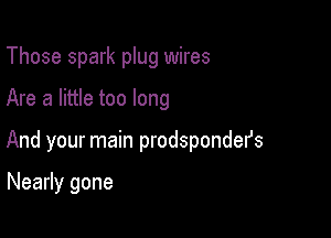 Those spark plug wires

Are a little too long

And your main prodsponder's

Nearly gone