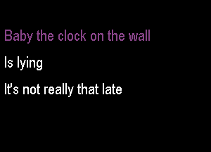 Baby the clock on the wall
ls lying

lfs not really that late