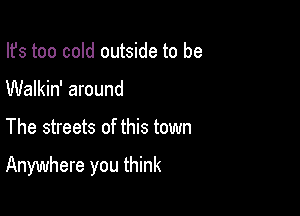 Ifs too cold outside to be
Walkin' around

The streets of this town

Anywhere you think