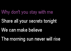 Why don't you stay with me

Share all your secrets tonight

We can make believe

The morning sun never will rise