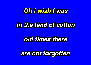 Oh I wish I was
in the land of cotton

old times there

are not forgotten