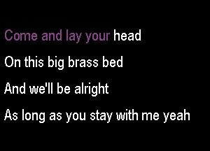 Come and lay your head

On this big brass bed
And we'll be alright

As long as you stay with me yeah