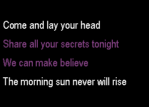 Come and lay your head

Share all your secrets tonight

We can make believe

The morning sun never will rise