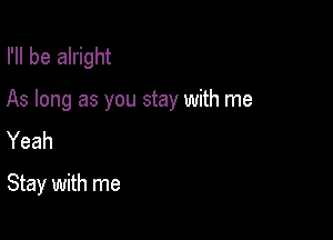 I'll be alright

As long as you stay with me

Yeah
Stay with me