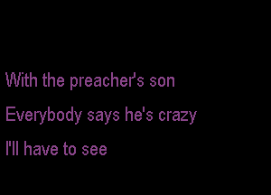 With the preachefs son

Everybody says he's crazy

I'll have to see