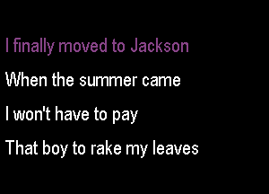 I finally moved to Jackson

When the summer came
lwon't have to pay

That boy to rake my leaves