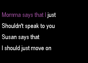 Momma says that ljust

Shouldn't speak to you

Susan says that

I should just move on