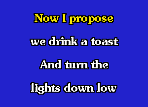 Now I propose
we drink a toast

And tum the

lights down low