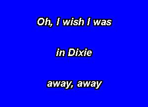 Oh, I wish I was

in Dixie

away, away
