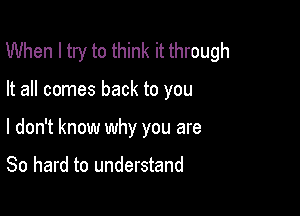 When I try to think it through

It all comes back to you

I don't know why you are

80 hard to understand