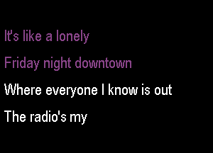 Ifs like a lonely
Friday night downtown

Where everyone I know is out

The radio's my