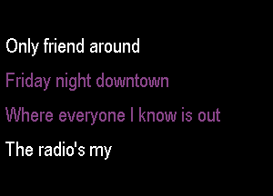 Only friend around
Friday night downtown

Where everyone I know is out

The radio's my