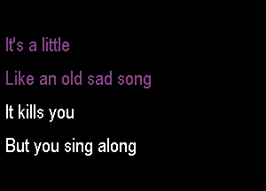 lfs a little
Like an old sad song

It kills you

But you sing along