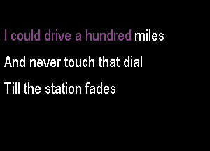 I could drive a hundred miles

And never touch that dial

Till the station fades