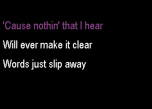 'Cause nothin' that I hear

Will ever make it clear

Words just slip away