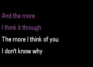 And the more
I think it through

The more I think of you

I don't know why