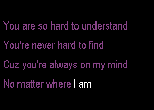 You are so hard to understand

You're never hard to find

Cuz you're always on my mind

No matter where I am