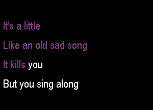 lfs a little
Like an old sad song

It kills you

But you sing along