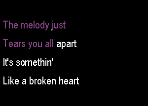 The melodyjust

Tears you all apart

lfs somethin'

Like a broken heart