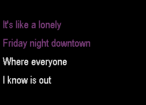 Ifs like a lonely

Friday night downtown
Where everyone

I know is out