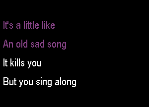 lfs a little like
An old sad song

It kills you

But you sing along