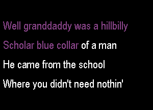 Well granddaddy was a hillbilly
Scholar blue collar of a man

He came from the school

Where you didn't need nothin'