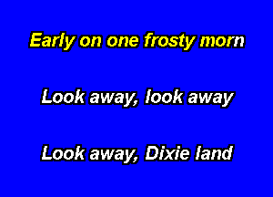 Early on one frosty mom

Look away, look away

Look away, Dixie land