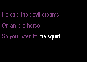 He said the devil dreams

On an idle horse

So you listen to me squirt