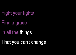 Fight your fights

Find a grace
In all the things

That you can't change