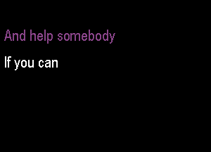 And help somebody

If you can