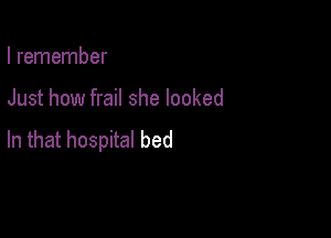 I remember

Just how frail she looked

In that hospital bed