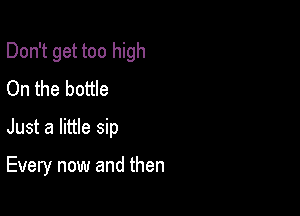 Don't get too high

On the bottle
Just a little sip

Every now and then
