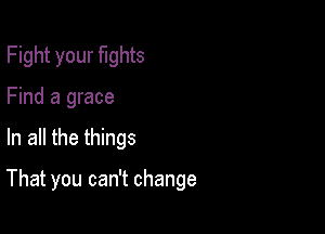Fight your fights

Find a grace
In all the things

That you can't change