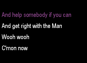 And help somebody if you can

And get right with the Man
Wooh wooh

C'mon now