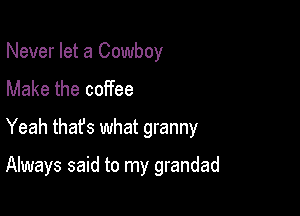 Never let a Cowboy
Make the coffee
Yeah thafs what granny

Always said to my grandad